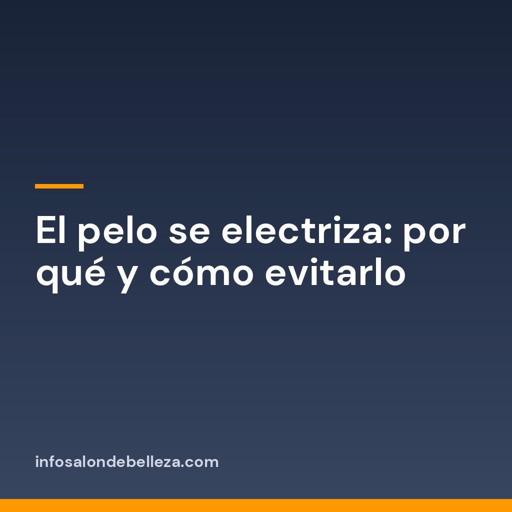El pelo se electriza: por qué y cómo evitarlo